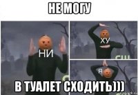 не могу в туалет сходить)))