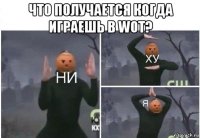 что получается когда играешь в wot? 