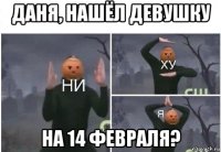 даня, нашёл девушку на 14 февраля?