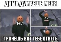 дима думаешь меня тронешь вот тебе ответь