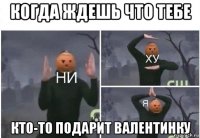 когда ждешь что тебе кто-то подарит валентинку