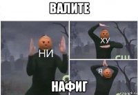 валите нафиг