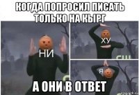 когда попросил писать только на кырг а они в ответ