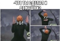 -что ты сделал и домашки? 