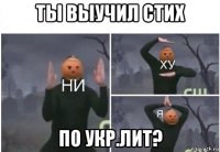 ты выучил стих по укр.лит?