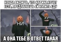 когда видишь, что карина хочет есть, предлагаешь ей купить еду а она тебе в ответ такая