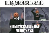 когда все заебало, и выпускаешь пар медитируя.