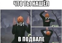 что ты нашёл в подвале