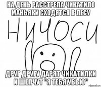 на день расстрела чикатило маньяки сходятся в лесу друг другу дарят чикатилки и шепчут "я тебя убью"