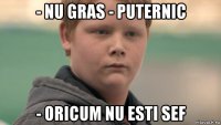 - nu gras - puternic - oricum nu esti sef