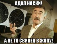 адал носки! а не то свинец в жопу!