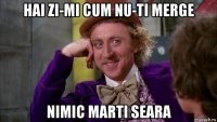 hai zi-mi cum nu-ti merge nimic marti seara