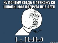 ну почему когда я прихожу со школы моя подруга не в сети (_-_) (.-.) (-.-)