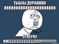 тыыы дуракккк яяяяяяяяяяяяяяяяяяяяяя отверку имеееееееееееееееллл!!!!!!!!!!!!!