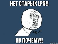 нет старых lps!! ну почему!!