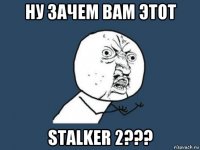 ну зачем вам этот stalker 2???