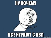 ну почему все играют с авп