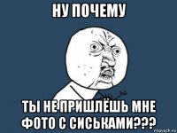 ну почему ты не пришлёшь мне фото с сиськами???