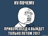 ну почему привет сосед 4 выйдет только летом 2017