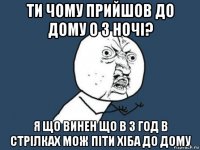 ти чому прийшов до дому о 3 ночі? я що винен що в 3 год в стрілках мож піти хіба до дому