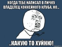 когда тебе написал в личку владелец хоккейного клуба, но... ..какую то хуйню!