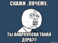 скажи ..почему.. ты анаркулова такая дура??