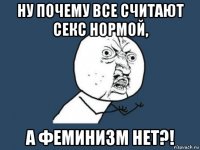 ну почему все считают секс нормой, а феминизм нет?!