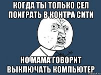 когда ты только сел поиграть в контра сити но мама говорит выключать компьютер