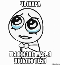 чынара ты жизнь мая, я люблю тебя