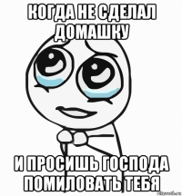 когда не сделал домашку и просишь господа помиловать тебя