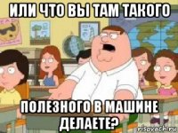 или что вы там такого полезного в машине делаете?