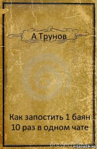 А Трунов Как запостить 1 баян 10 раз в одном чате