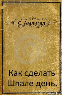 С. Амлигал Как сделать Шпале день.