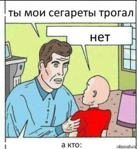 ты мои сегареты трогал нет а кто: