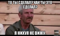 то ты сделал? как ты это сделал? я нихуя не вижу.