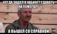 когда зашел в кабинет сдавать на помогалу а вышел со справкой