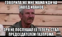 говорила же мне мама иди на завод иванов зря не послушал её теперь стал председателем газпрома