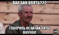 вак бан опять??? говориль не качай читы внучок!