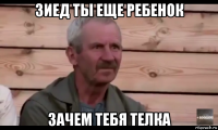 зиед ты еще ребенок зачем тебя телка