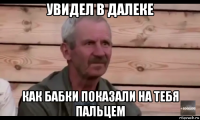 увидел в далеке как бабки показали на тебя пальцем