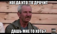 когда кто-то дрочит дашь мне то хоть?