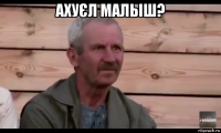 ахуєл малыш? 