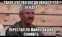 такое чуство когда увидел что бендер перестал по майну видио снимать