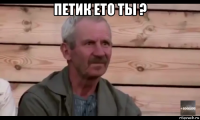 петик ето ты ? 