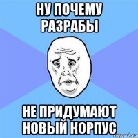 ну почему разрабы не придумают новый корпус