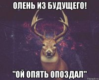 олень из будущего! "ой опять опоздал"