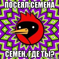 посеял семена семен, где ты?