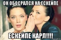 он обосрался на ескейпе ескейпе карл!!!!