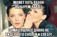 может хоть разок выберем-хард? с ума сошла?! давно не видела его соплей и слез?!