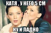 катя , у него 5 см ну и ладно